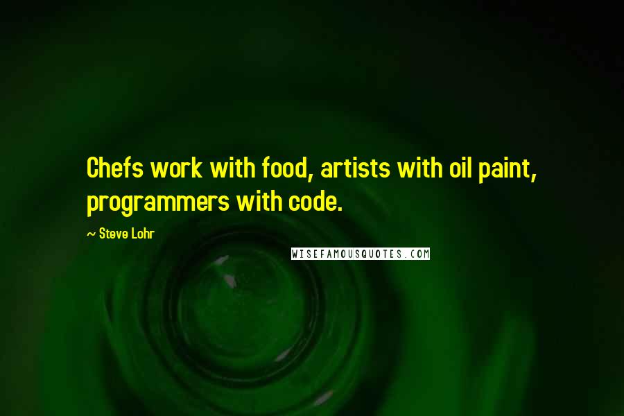 Steve Lohr Quotes: Chefs work with food, artists with oil paint, programmers with code.
