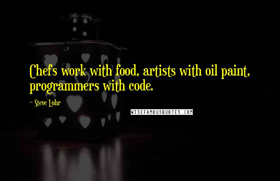 Steve Lohr Quotes: Chefs work with food, artists with oil paint, programmers with code.