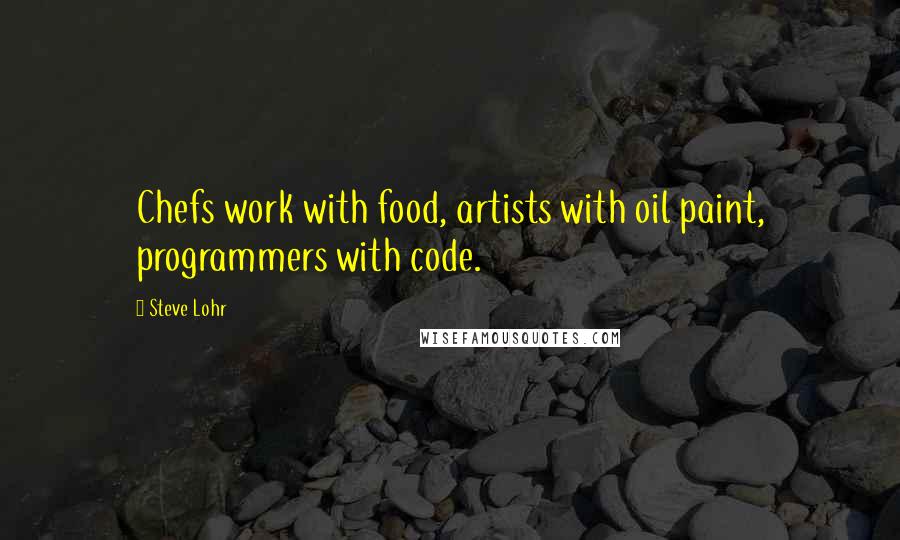 Steve Lohr Quotes: Chefs work with food, artists with oil paint, programmers with code.