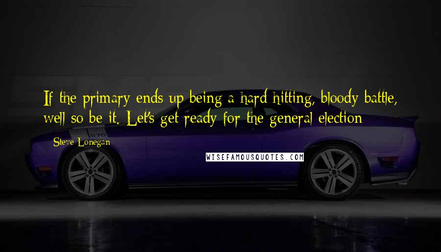 Steve Lonegan Quotes: If the primary ends up being a hard hitting, bloody battle, well so be it. Let's get ready for the general election