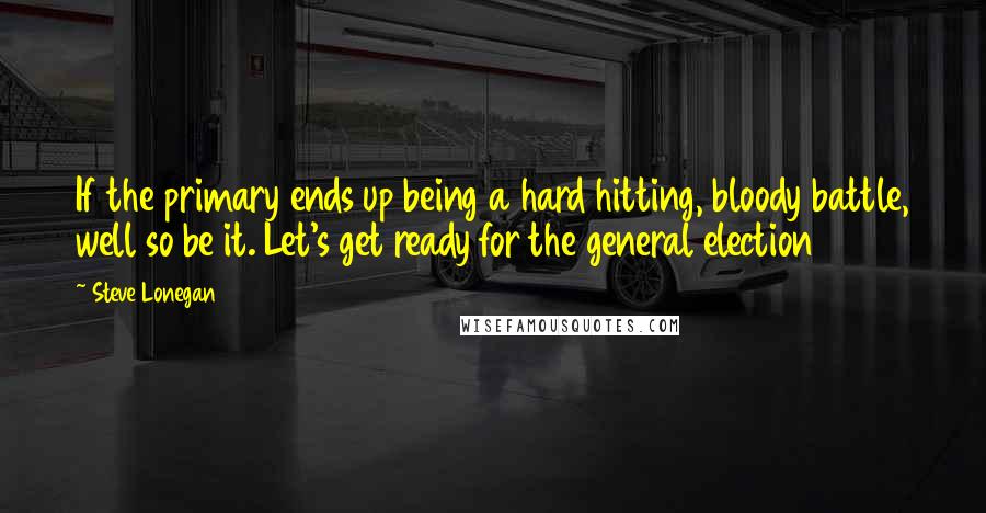 Steve Lonegan Quotes: If the primary ends up being a hard hitting, bloody battle, well so be it. Let's get ready for the general election