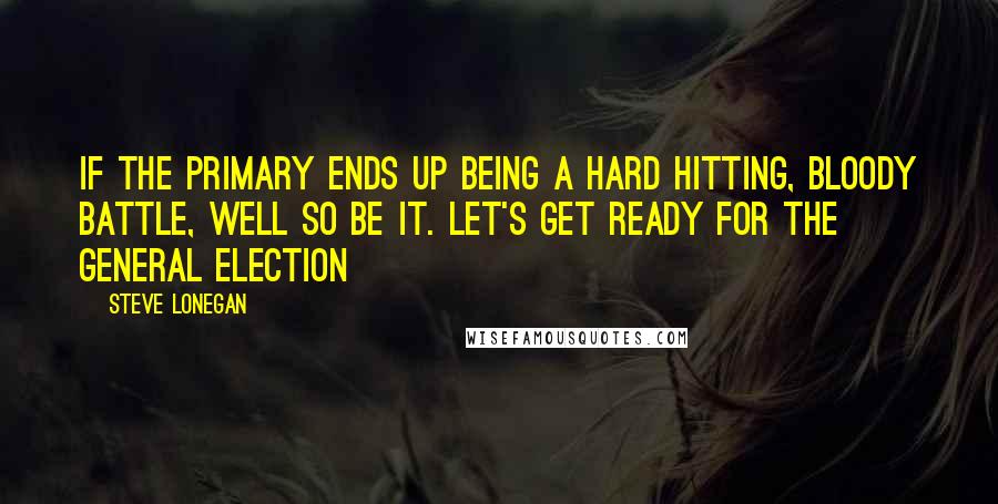 Steve Lonegan Quotes: If the primary ends up being a hard hitting, bloody battle, well so be it. Let's get ready for the general election