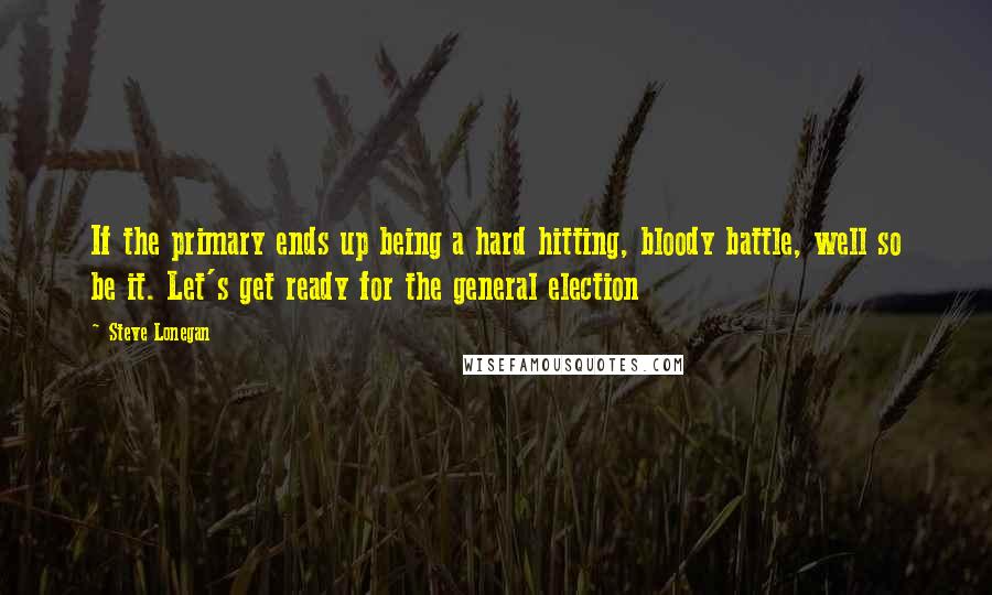 Steve Lonegan Quotes: If the primary ends up being a hard hitting, bloody battle, well so be it. Let's get ready for the general election