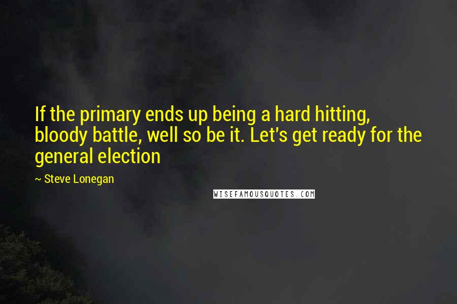 Steve Lonegan Quotes: If the primary ends up being a hard hitting, bloody battle, well so be it. Let's get ready for the general election