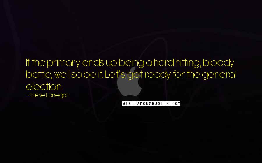 Steve Lonegan Quotes: If the primary ends up being a hard hitting, bloody battle, well so be it. Let's get ready for the general election