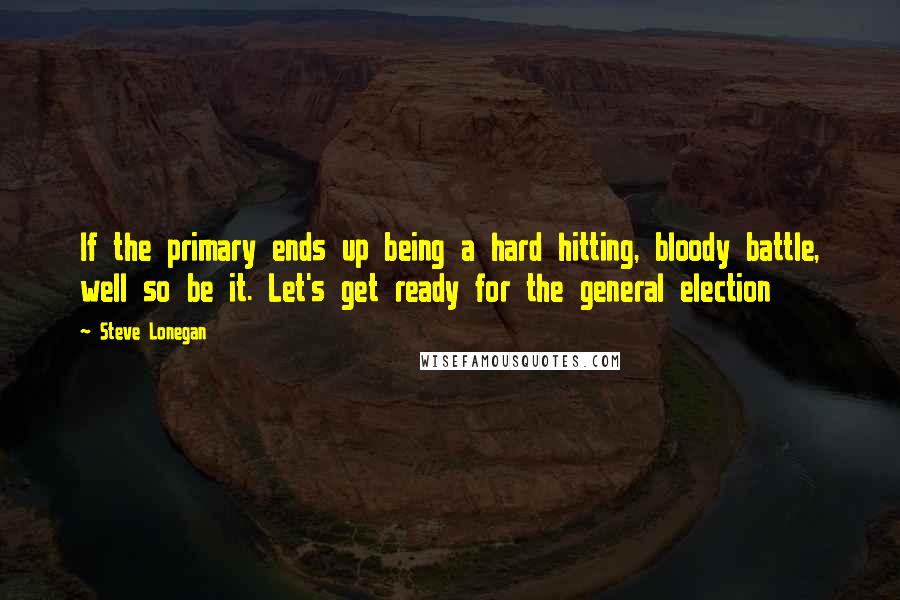 Steve Lonegan Quotes: If the primary ends up being a hard hitting, bloody battle, well so be it. Let's get ready for the general election