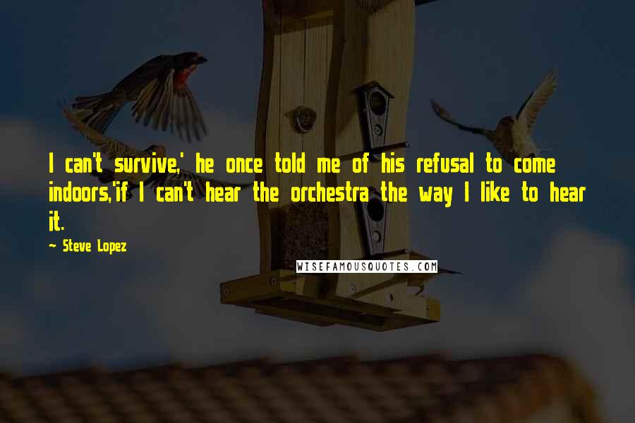 Steve Lopez Quotes: I can't survive,' he once told me of his refusal to come indoors,'if I can't hear the orchestra the way I like to hear it.