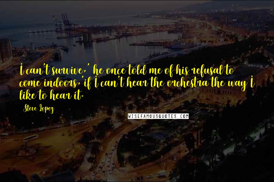 Steve Lopez Quotes: I can't survive,' he once told me of his refusal to come indoors,'if I can't hear the orchestra the way I like to hear it.
