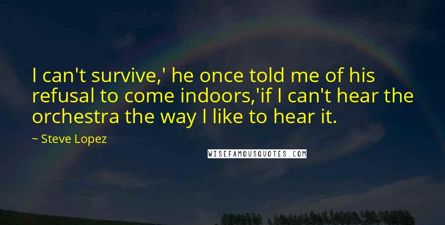 Steve Lopez Quotes: I can't survive,' he once told me of his refusal to come indoors,'if I can't hear the orchestra the way I like to hear it.