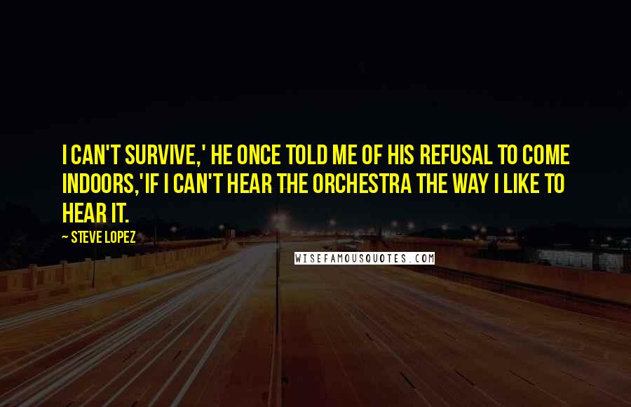 Steve Lopez Quotes: I can't survive,' he once told me of his refusal to come indoors,'if I can't hear the orchestra the way I like to hear it.