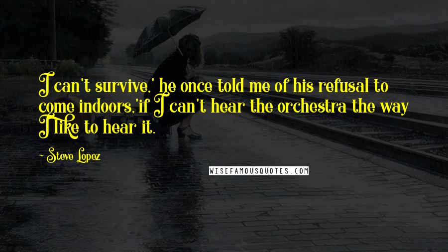 Steve Lopez Quotes: I can't survive,' he once told me of his refusal to come indoors,'if I can't hear the orchestra the way I like to hear it.
