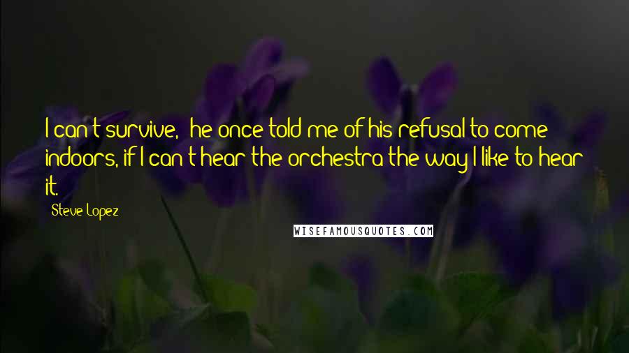 Steve Lopez Quotes: I can't survive,' he once told me of his refusal to come indoors,'if I can't hear the orchestra the way I like to hear it.