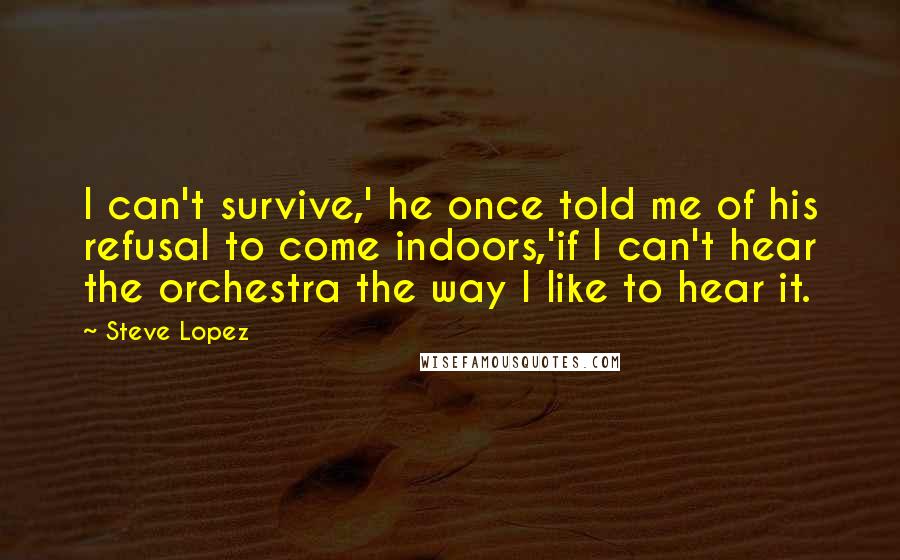 Steve Lopez Quotes: I can't survive,' he once told me of his refusal to come indoors,'if I can't hear the orchestra the way I like to hear it.