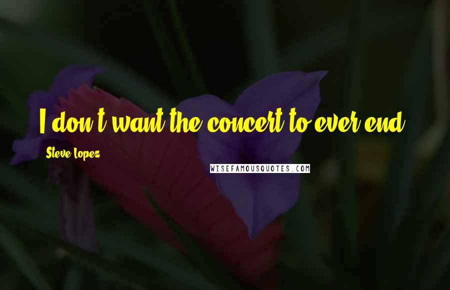 Steve Lopez Quotes: I don't want the concert to ever end.