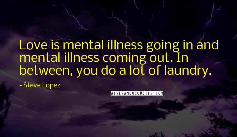 Steve Lopez Quotes: Love is mental illness going in and mental illness coming out. In between, you do a lot of laundry.