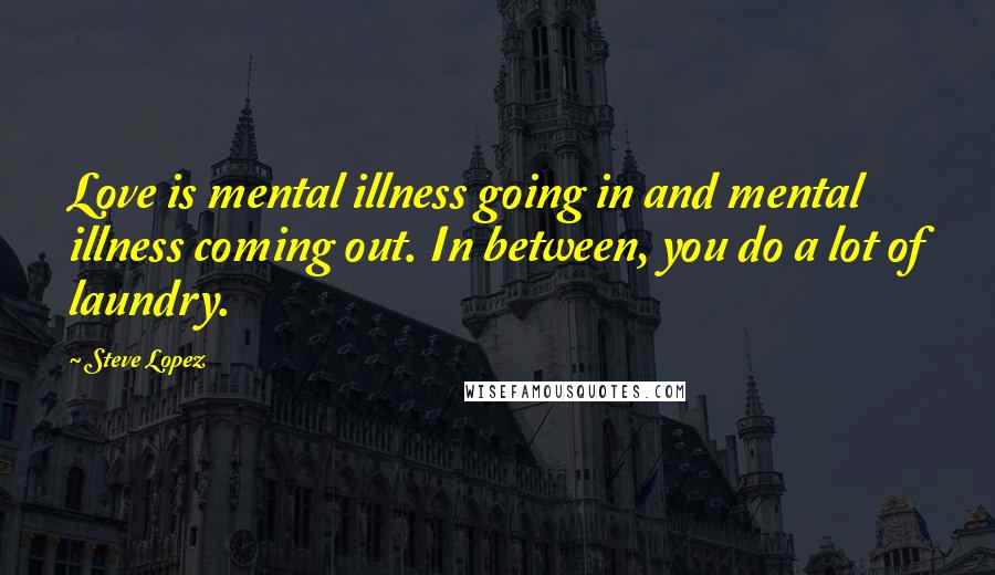 Steve Lopez Quotes: Love is mental illness going in and mental illness coming out. In between, you do a lot of laundry.