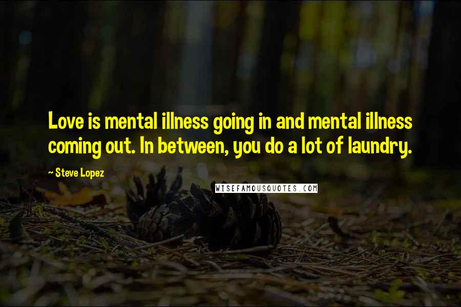 Steve Lopez Quotes: Love is mental illness going in and mental illness coming out. In between, you do a lot of laundry.