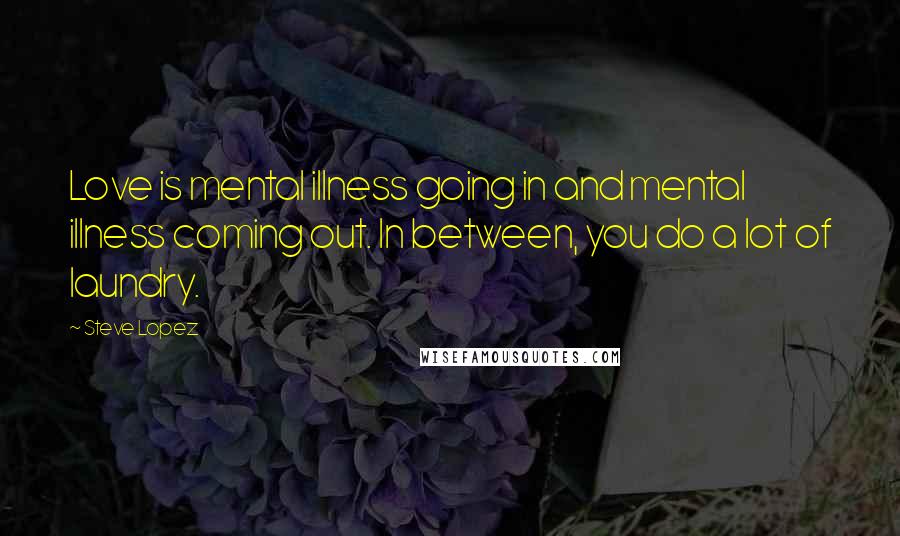 Steve Lopez Quotes: Love is mental illness going in and mental illness coming out. In between, you do a lot of laundry.