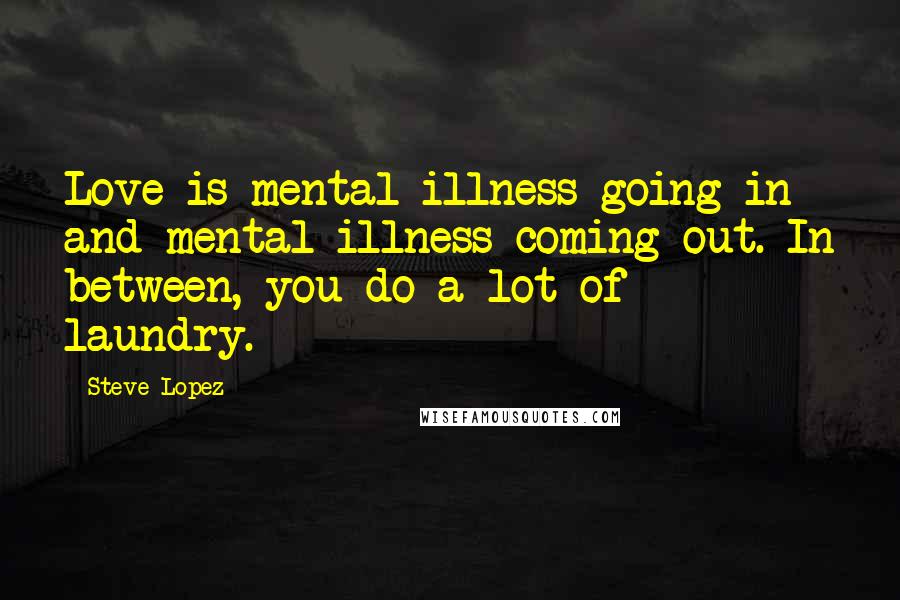 Steve Lopez Quotes: Love is mental illness going in and mental illness coming out. In between, you do a lot of laundry.