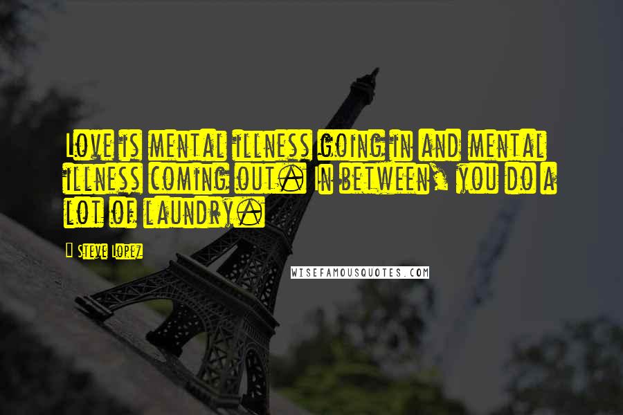 Steve Lopez Quotes: Love is mental illness going in and mental illness coming out. In between, you do a lot of laundry.