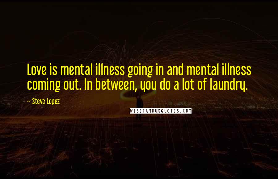 Steve Lopez Quotes: Love is mental illness going in and mental illness coming out. In between, you do a lot of laundry.