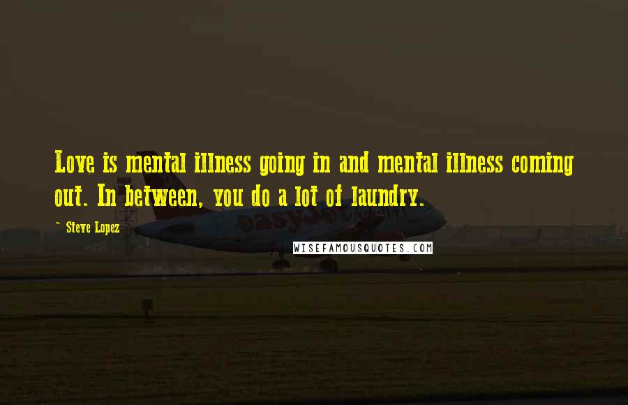 Steve Lopez Quotes: Love is mental illness going in and mental illness coming out. In between, you do a lot of laundry.