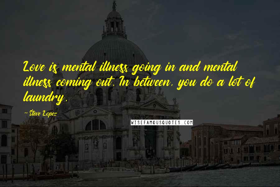 Steve Lopez Quotes: Love is mental illness going in and mental illness coming out. In between, you do a lot of laundry.