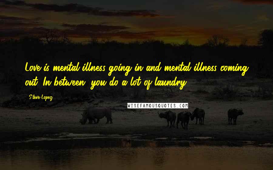 Steve Lopez Quotes: Love is mental illness going in and mental illness coming out. In between, you do a lot of laundry.