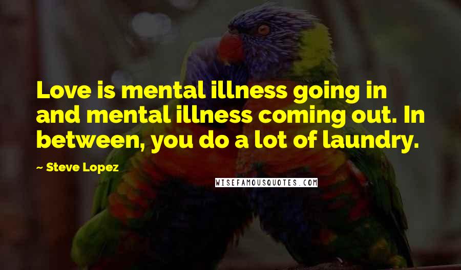 Steve Lopez Quotes: Love is mental illness going in and mental illness coming out. In between, you do a lot of laundry.