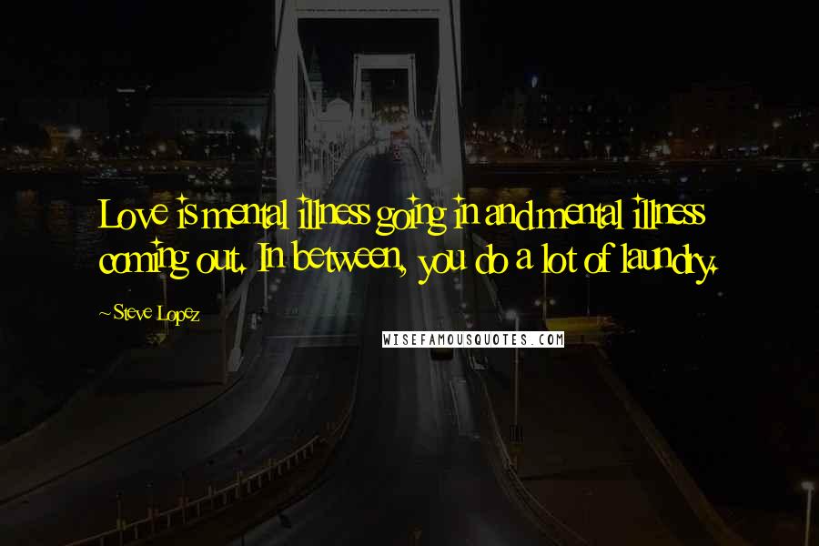 Steve Lopez Quotes: Love is mental illness going in and mental illness coming out. In between, you do a lot of laundry.