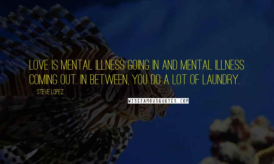 Steve Lopez Quotes: Love is mental illness going in and mental illness coming out. In between, you do a lot of laundry.