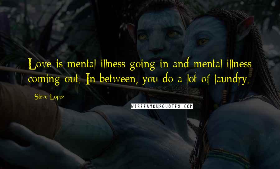 Steve Lopez Quotes: Love is mental illness going in and mental illness coming out. In between, you do a lot of laundry.