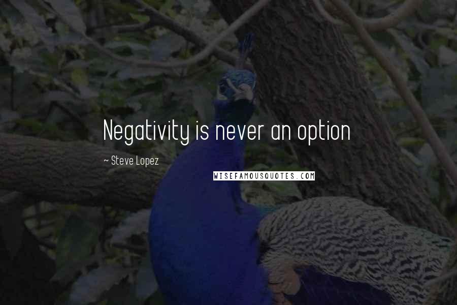 Steve Lopez Quotes: Negativity is never an option