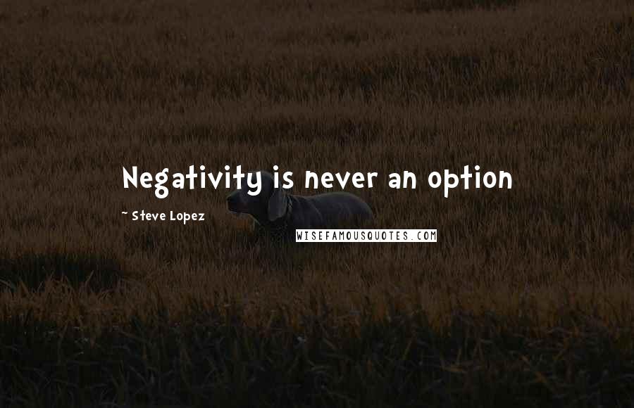 Steve Lopez Quotes: Negativity is never an option