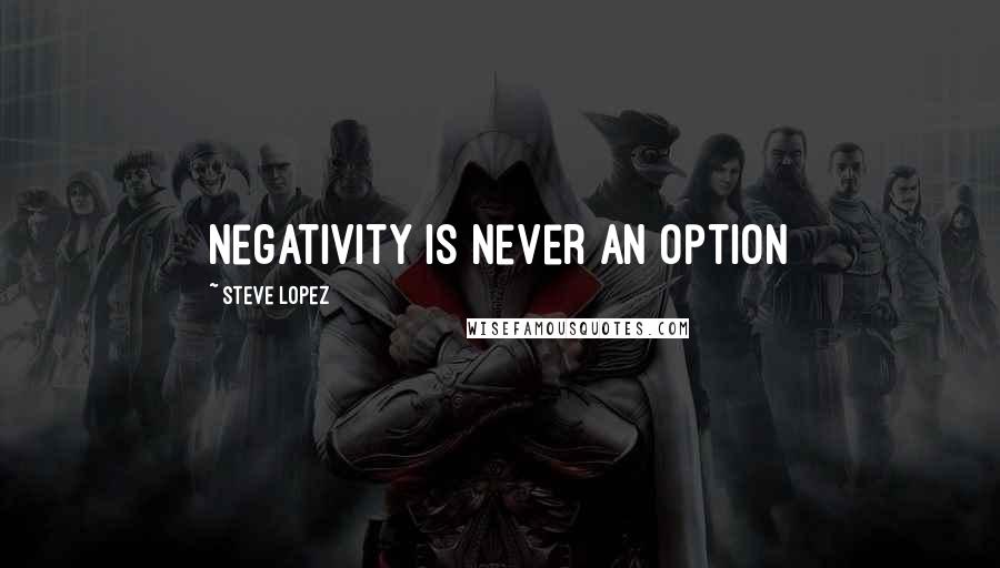 Steve Lopez Quotes: Negativity is never an option
