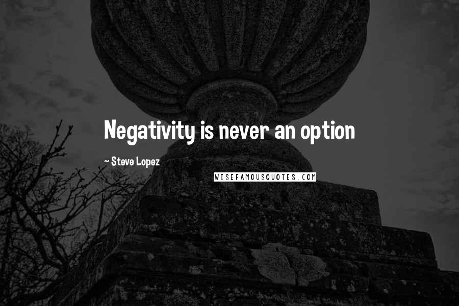 Steve Lopez Quotes: Negativity is never an option