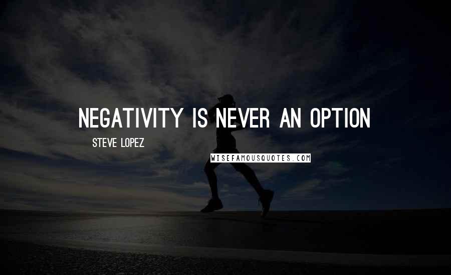 Steve Lopez Quotes: Negativity is never an option