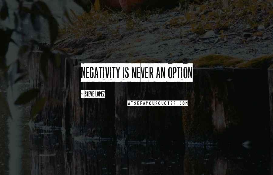 Steve Lopez Quotes: Negativity is never an option