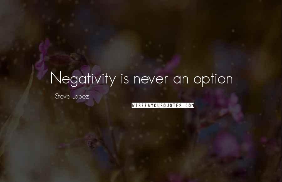 Steve Lopez Quotes: Negativity is never an option