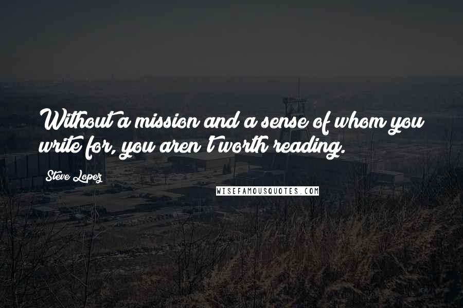 Steve Lopez Quotes: Without a mission and a sense of whom you write for, you aren't worth reading.