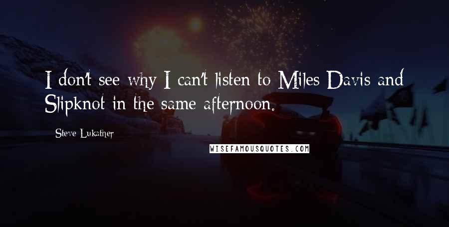 Steve Lukather Quotes: I don't see why I can't listen to Miles Davis and Slipknot in the same afternoon.