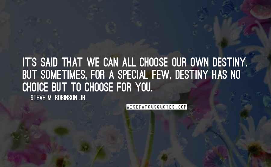 Steve M. Robinson Jr. Quotes: It's said that we can all choose our own destiny. But sometimes, for a special few, destiny has no choice but to choose for you.