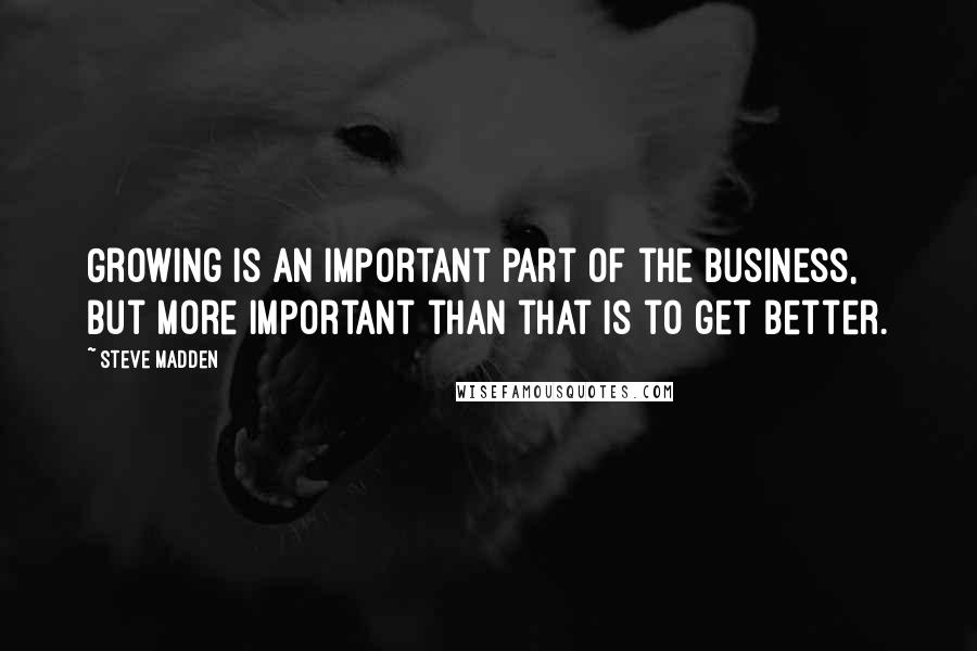 Steve Madden Quotes: Growing is an important part of the business, but more important than that is to get better.