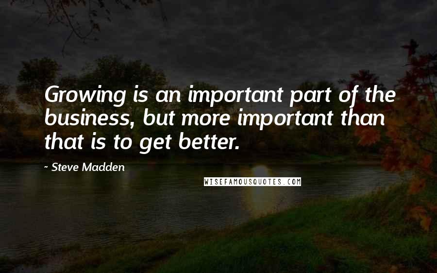 Steve Madden Quotes: Growing is an important part of the business, but more important than that is to get better.