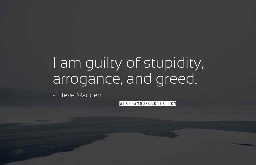 Steve Madden Quotes: I am guilty of stupidity, arrogance, and greed.