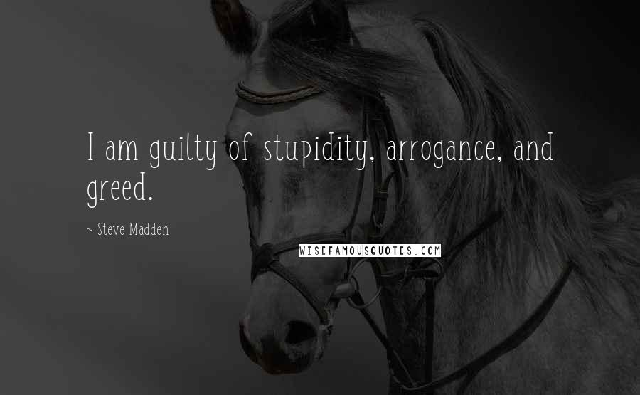Steve Madden Quotes: I am guilty of stupidity, arrogance, and greed.