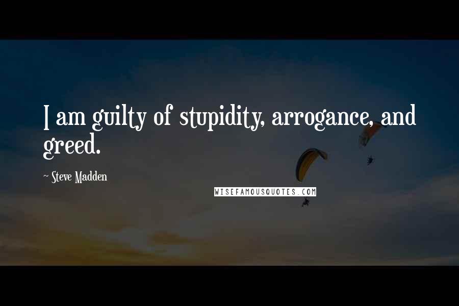 Steve Madden Quotes: I am guilty of stupidity, arrogance, and greed.