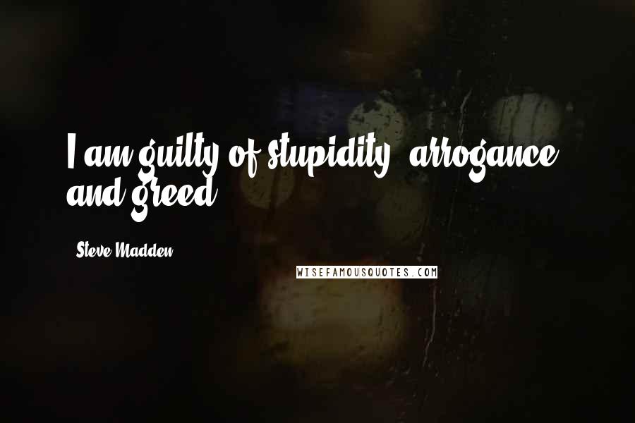 Steve Madden Quotes: I am guilty of stupidity, arrogance, and greed.