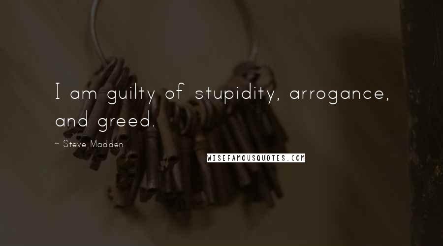 Steve Madden Quotes: I am guilty of stupidity, arrogance, and greed.