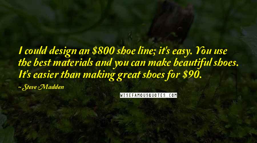 Steve Madden Quotes: I could design an $800 shoe line; it's easy. You use the best materials and you can make beautiful shoes. It's easier than making great shoes for $90.